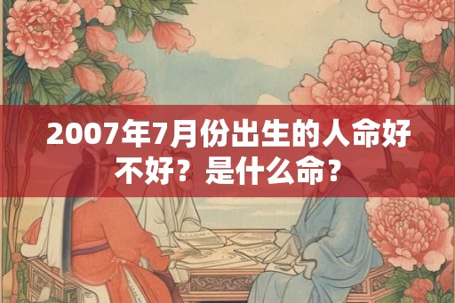 2007年7月份出生的人命好不好？是什么命？