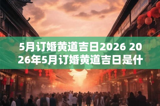 5月订婚黄道吉日2026 2026年5月订婚黄道吉日是什么