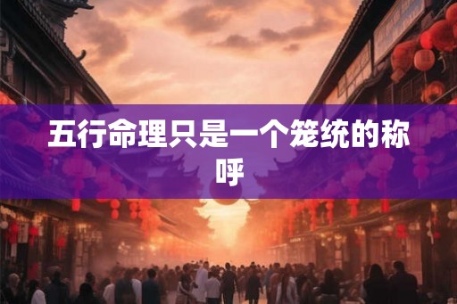 五行命理只是一个笼统的称呼 五行命理只是一个笼统的称呼