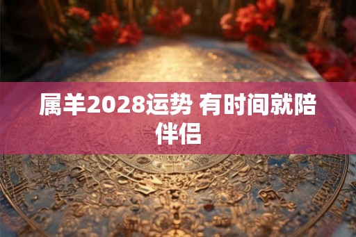 属羊2028运势 有时间就陪伴侣 属羊2028运势 有时间就陪伴侣