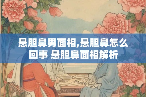 悬胆鼻男面相,悬胆鼻怎么回事 悬胆鼻面相解析