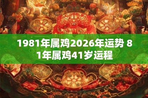 1981年属鸡2026年运势 81年属鸡41岁运程 1981年属鸡2026年运势 81年属鸡41岁运程