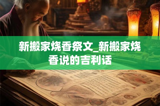 新搬家烧香祭文_新搬家烧香说的吉利话 新搬家烧香祭文_新搬家烧香说的吉利话