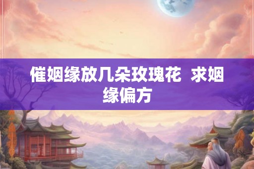 催姻缘放几朵玫瑰花  求姻缘偏方