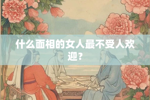 什么面相的女人最不受人欢迎？