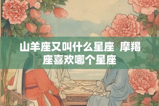 山羊座又叫什么星座  摩羯座喜欢哪个星座