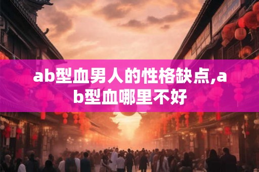ab型血男人的性格缺点,ab型血哪里不好 ab型血男人的性格缺点,ab型血哪里不好