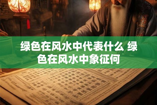 绿色在风水中代表什么 绿色在风水中象征何