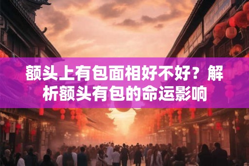 额头上有包面相好不好?解析额头有包的命运影响 额头上有包面相好不好?解析额头有包的命运影响
