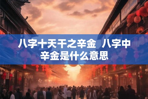 八字十天干之辛金 八字中辛金是什么意思 八字十天干之辛金 八字中辛金是什么意思