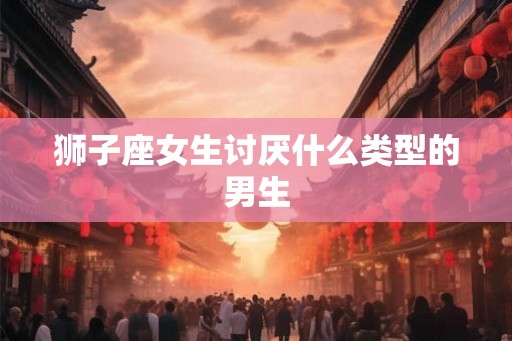 狮子座女生讨厌什么类型的男生
