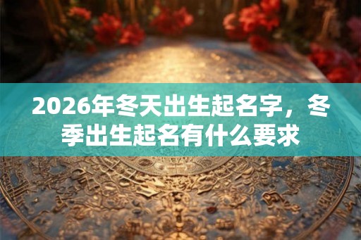 2026年冬天出生起名字，冬季出生起名有什么要求