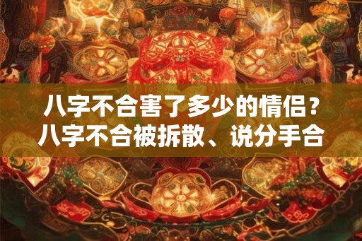八字不合害了多少的情侣?八字不合被拆散、说分手合适吗? 八字不合害了多少的情侣?八字不合被拆散、说分手合适吗?