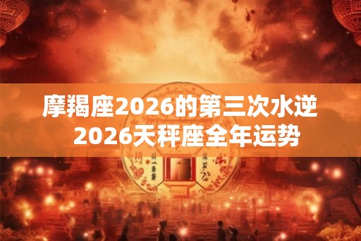 摩羯座2026的第三次水逆  2026天秤座全年运势