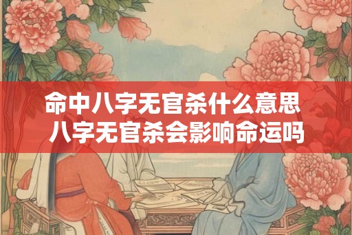 命中八字无官杀什么意思 八字无官杀会影响命运吗