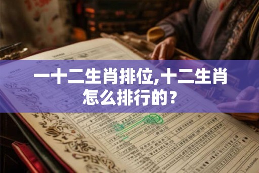 一十二生肖排位,十二生肖怎么排行的？