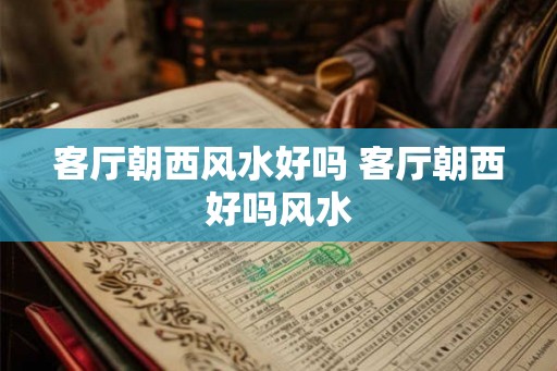 客厅朝西风水好吗 客厅朝西好吗风水