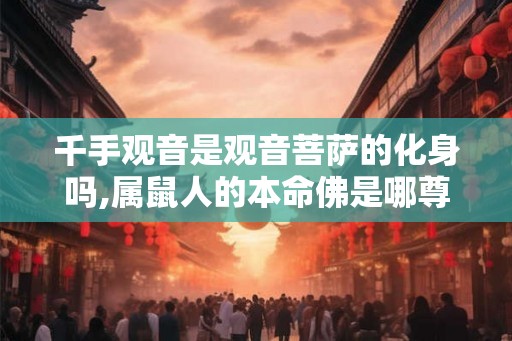 千手观音是观音菩萨的化身吗,属鼠人的本命佛是哪尊菩萨？