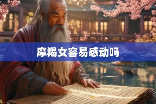 摩羯女容易感动吗 摩羯女容易感动吗