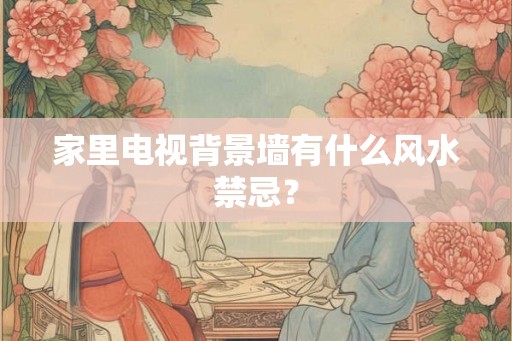 家里电视背景墙有什么风水禁忌? 家里电视背景墙有什么风水禁忌?