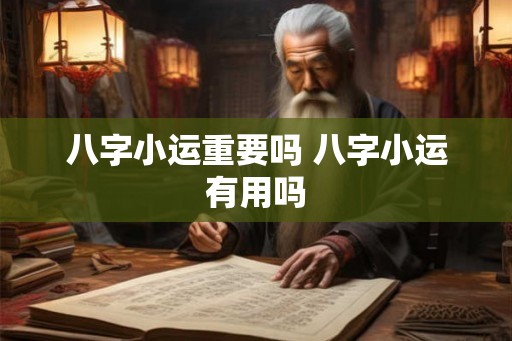 八字小运重要吗 八字小运有用吗