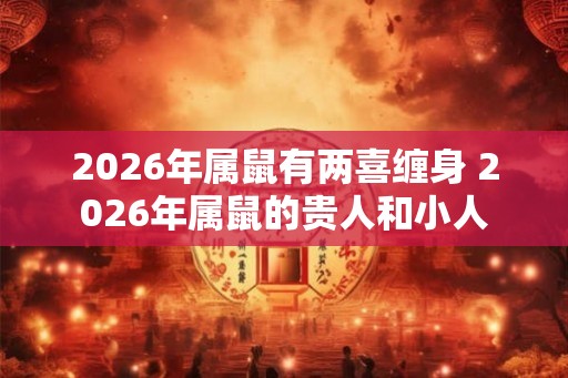 2026年属鼠有两喜缠身 2026年属鼠的贵人和小人