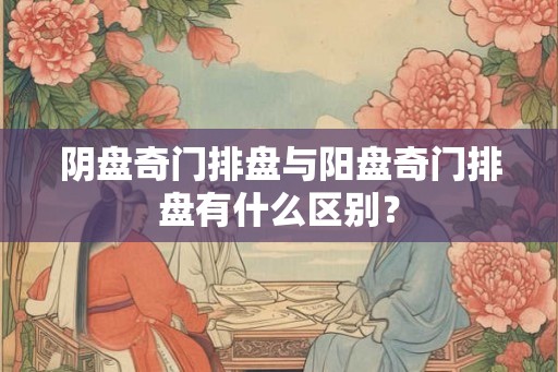 阴盘奇门排盘与阳盘奇门排盘有什么区别？