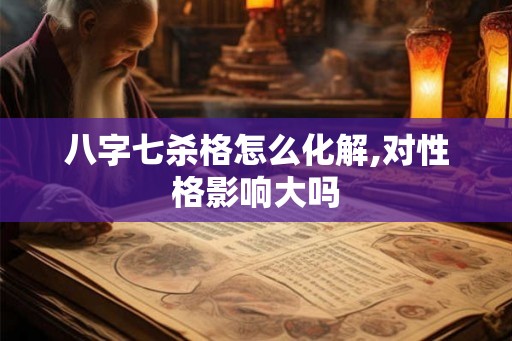 八字七杀格怎么化解,对性格影响大吗