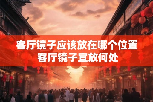 客厅镜子应该放在哪个位置 客厅镜子宜放何处