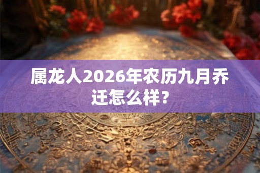 属龙人2026年农历九月乔迁怎么样？