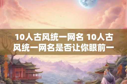 10人古风统一网名 10人古风统一网名是否让你眼前一亮