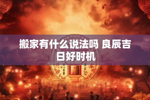 搬家有什么说法吗 良辰吉日好时机