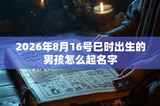 2026年8月16号巳时出生的男孩怎么起名字