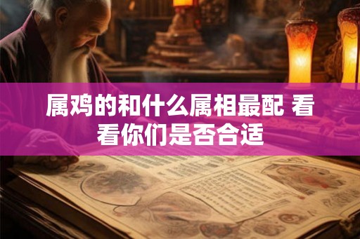 属鸡的和什么属相最配 看看你们是否合适