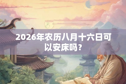 2026年农历八月十六日可以安床吗？
