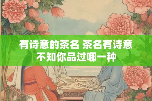 有诗意的茶名 茶名有诗意不知你品过哪一种