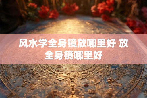 风水学全身镜放哪里好 放全身镜哪里好