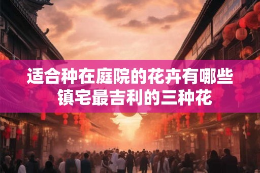 适合种在庭院的花卉有哪些  镇宅最吉利的三种花