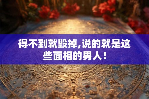 得不到就毁掉,说的就是这些面相的男人！