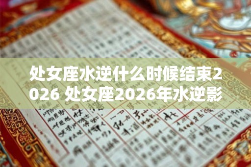 处女座水逆什么时候结束2026 处女座2026年水逆影响大吗