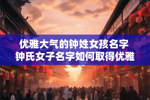 优雅大气的钟姓女孩名字 钟氏女子名字如何取得优雅大气