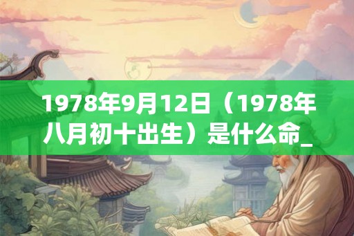 1978年9月12日(1978年八月初十出生)是什么命_命运如何 1978年9月12日(1978年八月初十出生)是什么命_命运如何