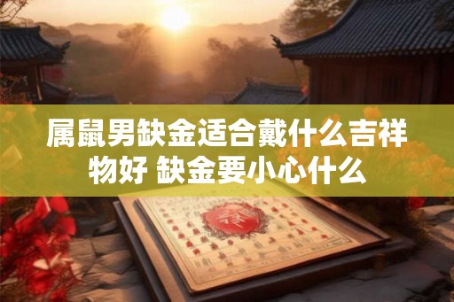 属鼠男缺金适合戴什么吉祥物好 缺金要小心什么
