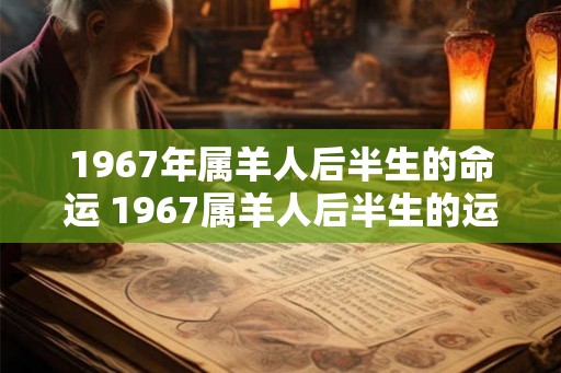 1967年属羊人后半生的命运 1967属羊人后半生的运势