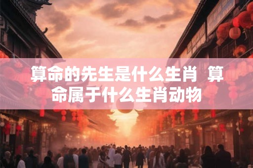 算命的先生是什么生肖  算命属于什么生肖动物
