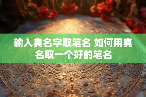 输入真名字取笔名 如何用真名取一个好的笔名 输入真名字取笔名 如何用真名取一个好的笔名