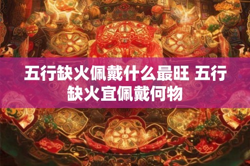 五行缺火佩戴什么最旺 五行缺火宜佩戴何物