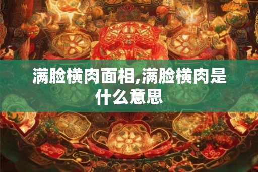 满脸横肉面相,满脸横肉是什么意思