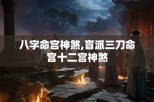 八字命宫神煞,盲派三刀命宫十二宫神煞 八字命宫神煞,盲派三刀命宫十二宫神煞