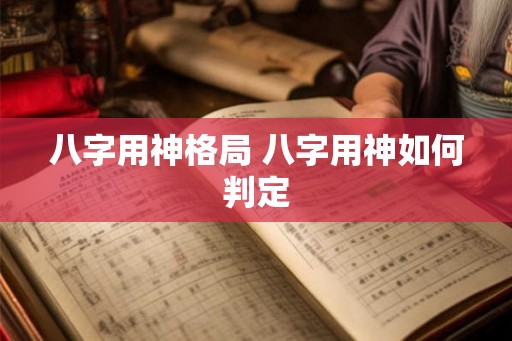 八字用神格局 八字用神如何判定 八字用神格局 八字用神如何判定